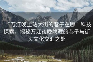 “萬(wàn)江晚上站大街的巷子在哪”科技探索，揭秘萬(wàn)江夜晚隱藏的巷子與街頭文化交匯之處