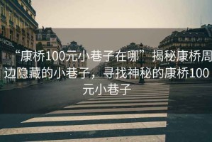 “康橋100元小巷子在哪”揭秘康橋周邊隱藏的小巷子，尋找神秘的康橋100元小巷子