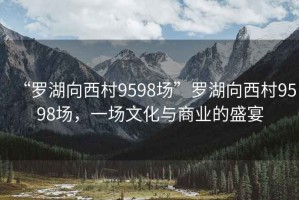 “羅湖向西村9598場”羅湖向西村9598場，一場文化與商業(yè)的盛宴