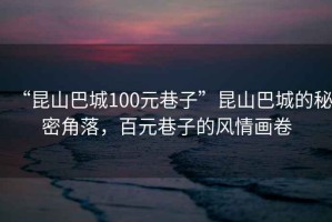 “昆山巴城100元巷子”昆山巴城的秘密角落，百元巷子的風(fēng)情畫卷