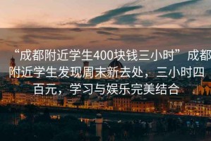 “成都附近學(xué)生400塊錢三小時(shí)”成都附近學(xué)生發(fā)現(xiàn)周末新去處，三小時(shí)四百元，學(xué)習(xí)與娛樂完美結(jié)合