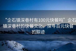 “企石鎮(zhèn)深巷村有100元快餐嗎”企石鎮(zhèn)深巷村的快餐文化，探尋百元快餐的蹤跡