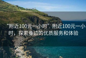 “附近100元一小時”附近100元一小時，探索身邊的優(yōu)質服務和體驗