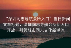“深圳同志導(dǎo)航會(huì)所入口”當(dāng)日新聞文章標(biāo)題，深圳同志導(dǎo)航會(huì)所新入口開放，引領(lǐng)城市同志文化新潮流