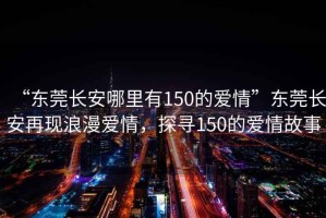 “東莞長安哪里有150的愛情”東莞長安再現(xiàn)浪漫愛情，探尋150的愛情故事