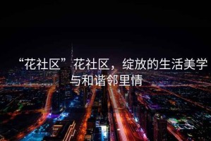 “花社區(qū)”花社區(qū)，綻放的生活美學(xué)與和諧鄰里情