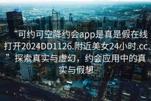 “可約可空降約會app是真是假在線打開2024DD1126.附近美女24小時.cc”探索真實與虛幻，約會應用中的真實與假想