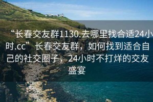 “長(zhǎng)春交友群1130.去哪里找合適24小時(shí).cc”長(zhǎng)春交友群，如何找到適合自己的社交圈子，24小時(shí)不打烊的交友盛宴