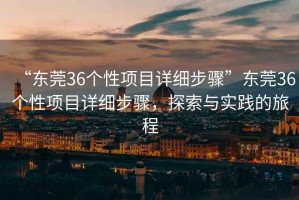 “東莞36個(gè)性項(xiàng)目詳細(xì)步驟”東莞36個(gè)性項(xiàng)目詳細(xì)步驟，探索與實(shí)踐的旅程