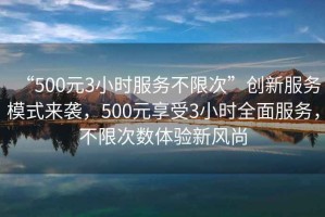 “500元3小時服務不限次”創(chuàng)新服務模式來襲，500元享受3小時全面服務，不限次數(shù)體驗新風尚