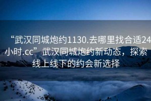 “武漢同城炮約1130.去哪里找合適24小時.cc”武漢同城炮約新動態(tài)，探索線上線下的約會新選擇
