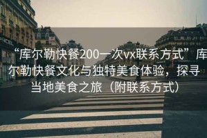 “庫爾勒快餐200一次vx聯(lián)系方式”庫爾勒快餐文化與獨特美食體驗，探尋當地美食之旅（附聯(lián)系方式）