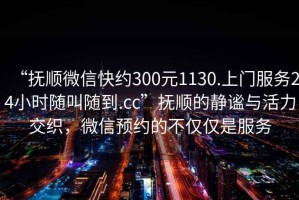 “撫順微信快約300元1130.上門服務(wù)24小時隨叫隨到.cc”撫順的靜謐與活力交織，微信預(yù)約的不僅僅是服務(wù)