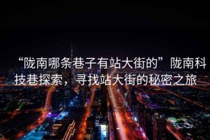 “隴南哪條巷子有站大街的”隴南科技巷探索，尋找站大街的秘密之旅