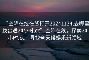 “空降在線在線打開(kāi)20241124.去哪里找合適24小時(shí).cc”空降在線，探索24小時(shí).cc，尋找全天候娛樂(lè)新領(lǐng)域