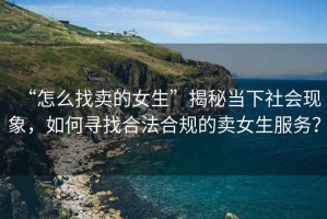“怎么找賣的女生”揭秘當(dāng)下社會現(xiàn)象，如何尋找合法合規(guī)的賣女生服務(wù)？