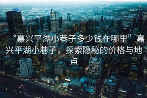 “嘉興平湖小巷子多少錢在哪里”嘉興平湖小巷子，探索隱秘的價(jià)格與地點(diǎn)