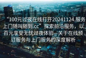 “100元過夜在線打開20241124.服務(wù)上門隨叫隨到.cc”探索前沿服務(wù)，以百元享受無憂過夜體驗(yàn)—關(guān)于在線預(yù)訂服務(wù)與上門服務(wù)的深度解析