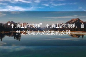 “平頂山約拋群”平頂山約拋群，自然之美與人文之韻的交融