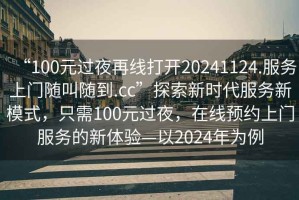 “100元過夜再線打開20241124.服務(wù)上門隨叫隨到.cc”探索新時代服務(wù)新模式，只需100元過夜，在線預(yù)約上門服務(wù)的新體驗(yàn)—以2024年為例