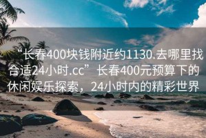 “長春400塊錢附近約1130.去哪里找合適24小時.cc”長春400元預(yù)算下的休閑娛樂探索，24小時內(nèi)的精彩世界