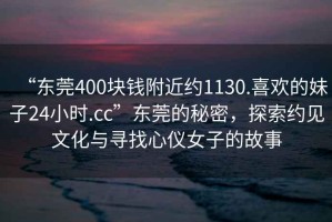 “東莞400塊錢附近約1130.喜歡的妹子24小時(shí).cc”東莞的秘密，探索約見文化與尋找心儀女子的故事