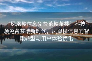 “鳳凰樓信息免費茶樓茶樓”科技引領(lǐng)免費茶樓新時代，鳳凰樓信息的智能轉(zhuǎn)型與用戶體驗優(yōu)化