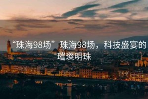 “珠海98場”珠海98場，科技盛宴的璀璨明珠