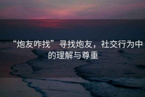“炮友咋找”尋找炮友，社交行為中的理解與尊重