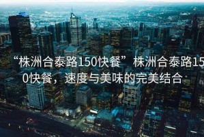 “株洲合泰路150快餐”株洲合泰路150快餐，速度與美味的完美結(jié)合