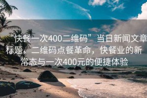 “快餐一次400二維碼”當(dāng)日新聞文章標(biāo)題，二維碼點餐革命，快餐業(yè)的新常態(tài)與一次400元的便捷體驗