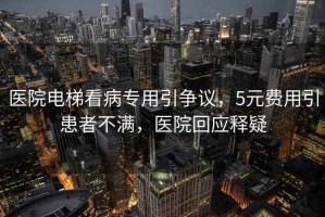 醫(yī)院電梯看病專用引爭(zhēng)議，5元費(fèi)用引患者不滿，醫(yī)院回應(yīng)釋疑