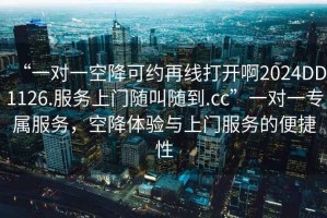 “一對一空降可約再線打開啊2024DD1126.服務上門隨叫隨到.cc”一對一專屬服務，空降體驗與上門服務的便捷性