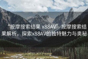 “按摩搜索結(jié)果 x88AV”按摩搜索結(jié)果解析，探索x88AV的獨特魅力與奧秘