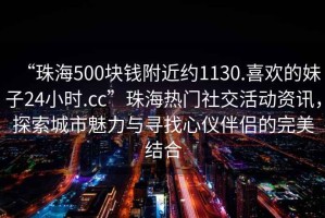 “珠海500塊錢附近約1130.喜歡的妹子24小時.cc”珠海熱門社交活動資訊，探索城市魅力與尋找心儀伴侶的完美結(jié)合