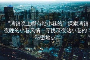 “清鎮(zhèn)晚上哪有站小巷的”探索清鎮(zhèn)夜晚的小巷風(fēng)情—尋找深夜站小巷的秘密地點(diǎn)