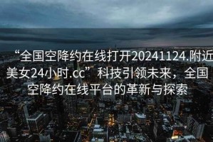 “全國空降約在線打開20241124.附近美女24小時.cc”科技引領未來，全國空降約在線平臺的革新與探索