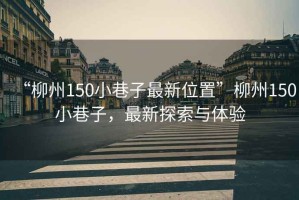 “柳州150小巷子最新位置”柳州150小巷子，最新探索與體驗(yàn)
