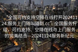“全國(guó)可約支持空降在線打開(kāi)20241124.服務(wù)上門(mén)隨叫隨到.cc”全國(guó)服務(wù)升級(jí)，可約支持、空降在線與上門(mén)服務(wù)的完美結(jié)合—20241124服務(wù)新紀(jì)元