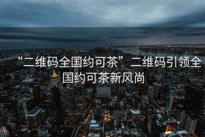 “二維碼全國(guó)約可茶”二維碼引領(lǐng)全國(guó)約可茶新風(fēng)尚