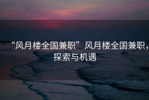“風(fēng)月樓全國兼職”風(fēng)月樓全國兼職，探索與機(jī)遇