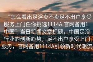 “怎么看出足浴賣不賣足不出戶享受服務(wù)上門任你挑選1114A.官網(wǎng)備用1.中國”當(dāng)日新聞文章標(biāo)題，中國足浴行業(yè)的創(chuàng)新趨勢，足不出戶享受上門服務(wù)，官網(wǎng)備用1114A引領(lǐng)新時代潮流