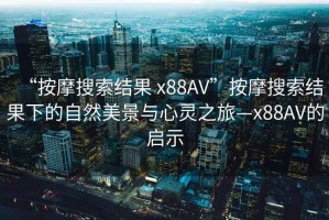 “按摩搜索結(jié)果 x88AV”按摩搜索結(jié)果下的自然美景與心靈之旅—x88AV的啟示