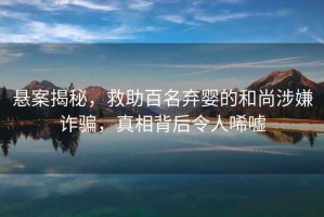 懸案揭秘，救助百名棄嬰的和尚涉嫌詐騙，真相背后令人唏噓