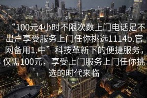“100元4小時(shí)不限次數(shù)上門電話足不出戶享受服務(wù)上門任你挑選1114b.官網(wǎng)備用1.中”科技革新下的便捷服務(wù)，僅需100元，享受上門服務(wù)上門任你挑選的時(shí)代來臨