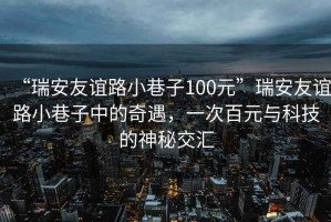 “瑞安友誼路小巷子100元”瑞安友誼路小巷子中的奇遇，一次百元與科技的神秘交匯