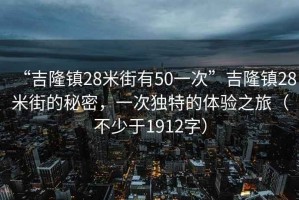 “吉隆鎮(zhèn)28米街有50一次”吉隆鎮(zhèn)28米街的秘密，一次獨(dú)特的體驗(yàn)之旅（不少于1912字）