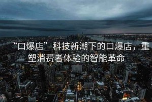 “口爆店”科技新潮下的口爆店，重塑消費(fèi)者體驗(yàn)的智能革命