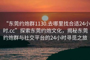 “東莞約炮群1130.去哪里找合適24小時.cc”探索東莞約炮文化，揭秘東莞約炮群與社交平臺的24小時尋覓之旅