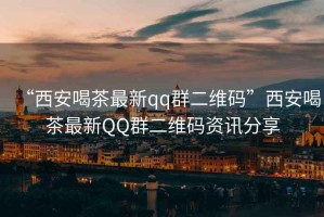 “西安喝茶最新qq群二維碼”西安喝茶最新QQ群二維碼資訊分享